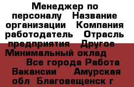 Менеджер по персоналу › Название организации ­ Компания-работодатель › Отрасль предприятия ­ Другое › Минимальный оклад ­ 20 000 - Все города Работа » Вакансии   . Амурская обл.,Благовещенск г.